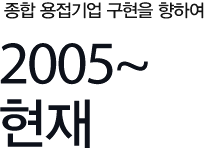 종합 용접기업 구현을 향하여 2005~현재